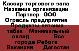 Кассир торгового зала › Название организации ­ Партнер, ООО › Отрасль предприятия ­ Продукты питания, табак › Минимальный оклад ­ 18 750 - Все города Работа » Вакансии   . Дагестан респ.,Избербаш г.